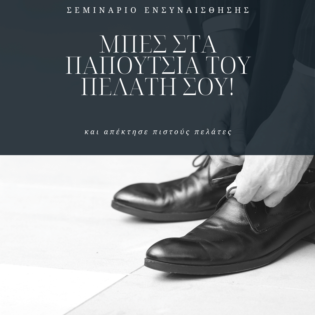 ΜΠΕΣ ΣΤΑ ΠΑΠΟΥΤΣΙΑ ΤΟΥ ΠΕΛΑΤΗ ΣΟΥ! Αφουγκράσου τους φόβους και τις ανάγκες και απέκτησε πολλούς, ικανοποιημένους και πιστούς πελάτες!